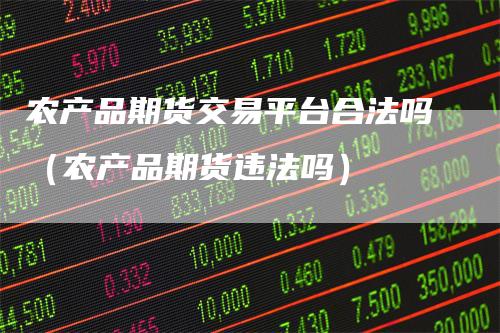 农产品期货交易平台合法吗（农产品期货违法吗）
