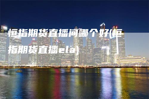 恒指期货直播间哪个好(恒指期货直播ela)