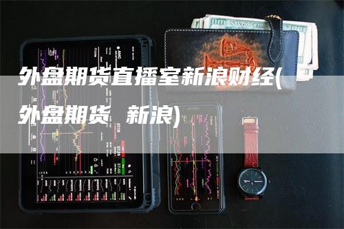 外盘期货直播室新浪财经(外盘期货 新浪)