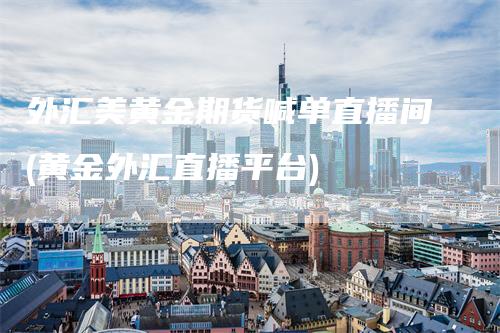 外汇美黄金期货喊单直播间(黄金外汇直播平台)