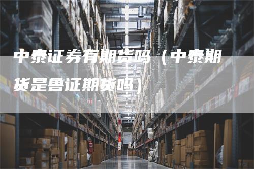 中泰证券有期货吗(中泰期货是鲁证期货吗)