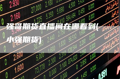 强哥期货直播间在哪看到(小强期货)