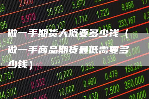 做一手期货大概要多少钱(做一手商品期货最低需要多少钱)