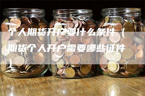 个人期货开户要什么条件（期货个人开户需要哪些证件）