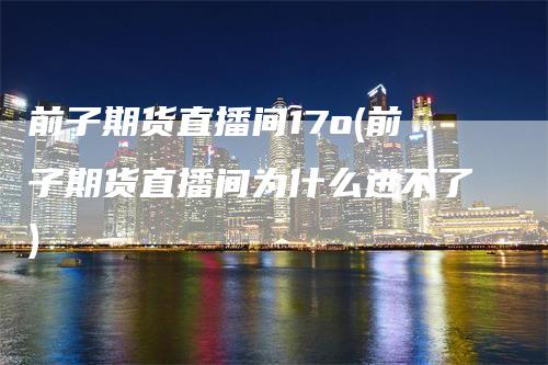 前子期货直播间17o(前子期货直播间为什么进不了)