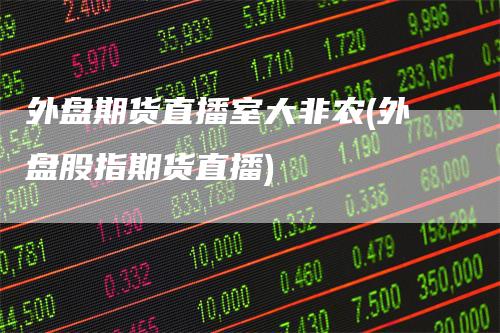 外盘期货直播室大非农(外盘股指期货直播)