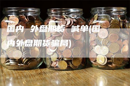 国内 外盘期货 喊单(国内外盘期货骗局)