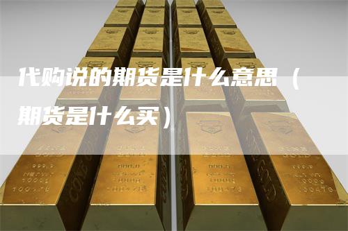 代购说的期货是什么意思（期货是什么买）