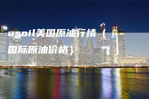 usoil美国原油行情（国际原油价格）
