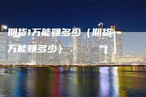 期货1万能赚多少(期货一万能赚多少)