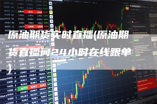 原油期货实时直播(原油期货直播间24小时在线跟单)