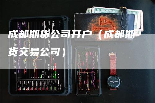 成都期货公司开户（成都期货交易公司）