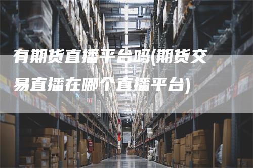 有期货直播平台吗(期货交易直播在哪个直播平台)