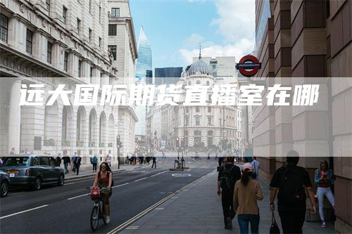 远大国际期货直播室在哪