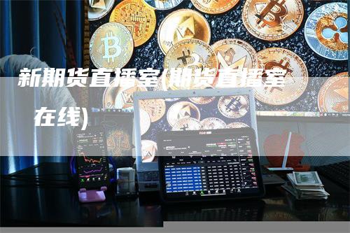 新期货直播室(期货直播室 在线)