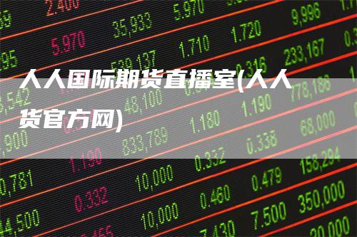 人人国际期货直播室(人人货官方网)