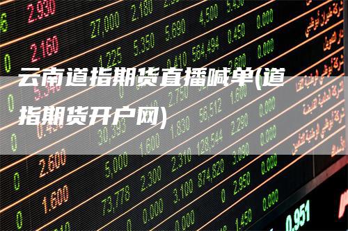 云南道指期货直播喊单(道指期货开户网)
