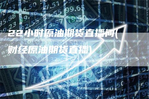 22小时原油期货直播间(财经原油期货直播)