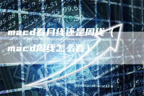 macd看月线还是周线（macd周线怎么看）