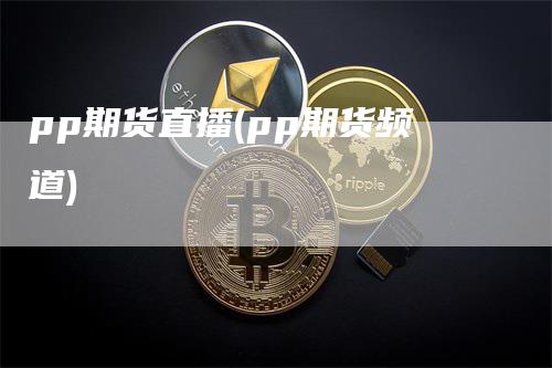 pp期货直播(pp期货频道)