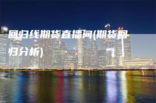 回归线期货直播间(期货回归分析)