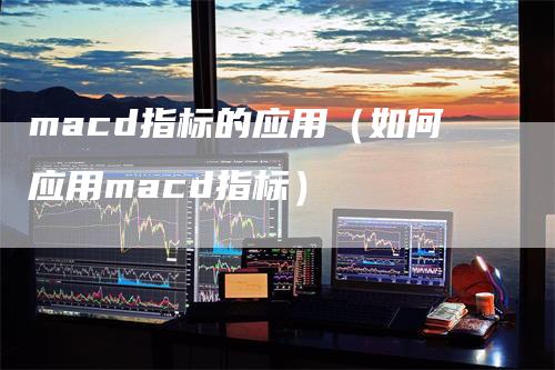 macd指标的应用（如何应用macd指标）