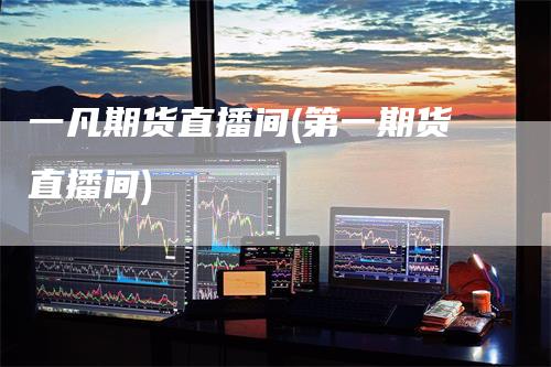 一凡期货直播间(第一期货直播间)
