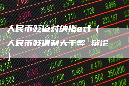 人民币贬值对纳指etf（人民币贬值利大于弊 辩论）
