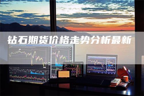 钻石期货价格走势分析最新