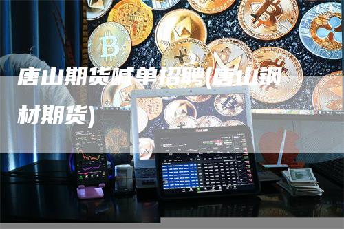 唐山期货喊单招聘(唐山钢材期货)