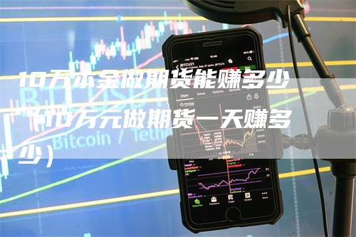 10万本金做期货能赚多少（10万元做期货一天赚多少）
