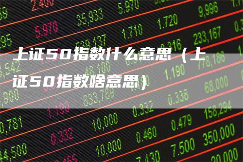上证50指数什么意思（上证50指数啥意思）