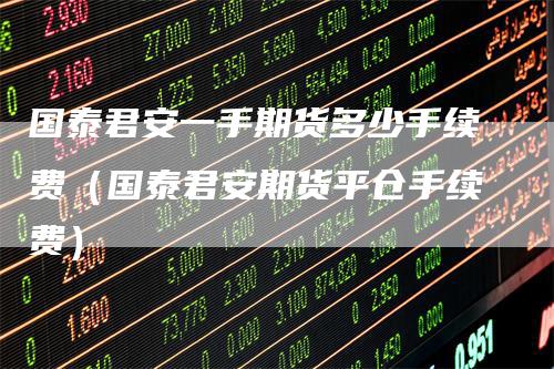 国泰君安一手期货多少手续费（国泰君安期货平仓手续费）