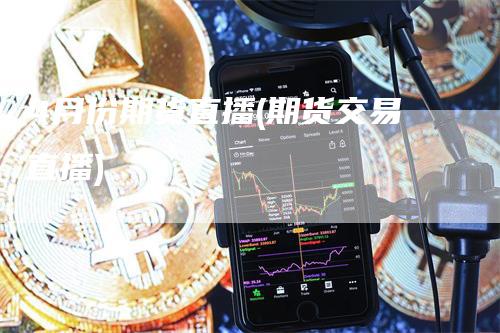 4月份期货直播(期货交易直播)