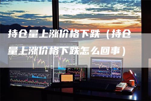 持仓量上涨价格下跌（持仓量上涨价格下跌怎么回事）