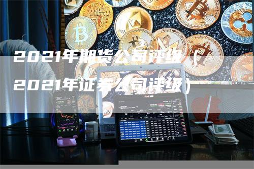 2021年期货公司评级（2021年证券公司评级）