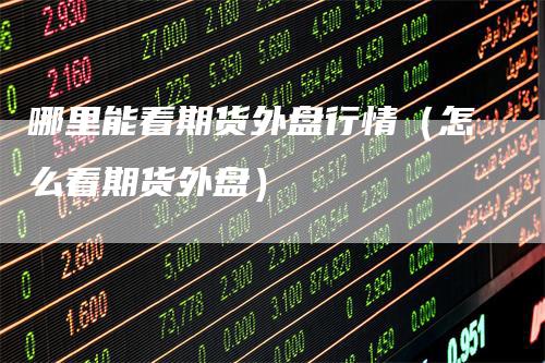 哪里能看期货外盘行情（怎么看期货外盘）