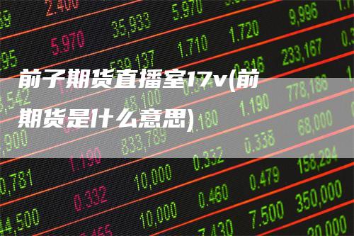 前子期货直播室17v(前期货是什么意思)