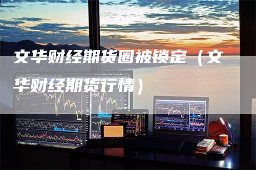 文华财经期货圈被锁定（文华财经期货行情）