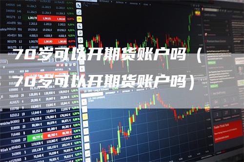 70岁可以开期货账户吗（70岁可以开期货账户吗）