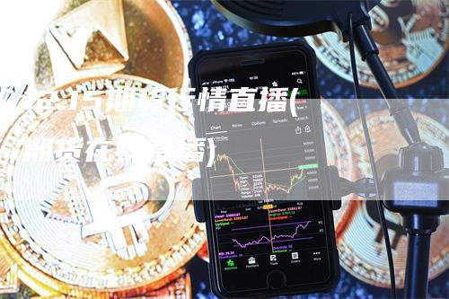 12.15期货行情直播(期货在线直播)