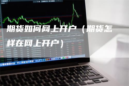 期货如何网上开户（期货怎样在网上开户）