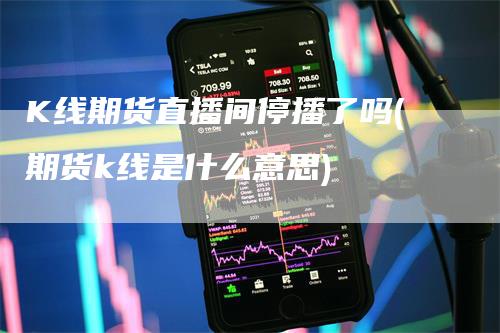 K线期货直播间停播了吗(期货k线是什么意思)