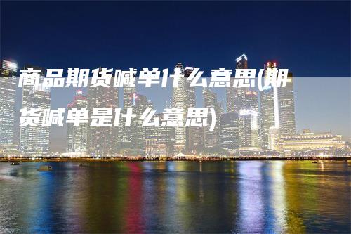 商品期货喊单什么意思(期货喊单是什么意思)