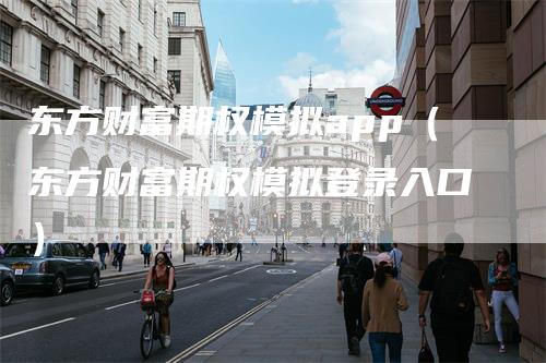 东方财富期权模拟app（东方财富期权模拟登录入口）
