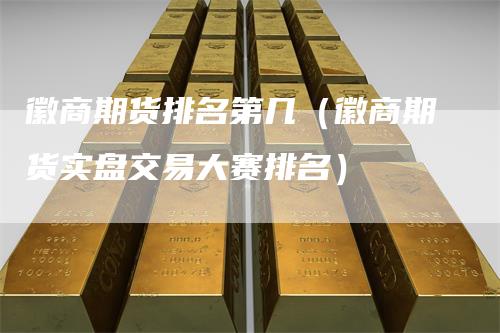 徽商期货排名第几(徽商期货实盘交易大赛排名)