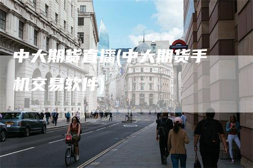 中大期货直播(中大期货手机交易软件)