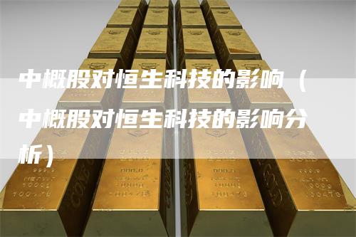 中概股对恒生科技的影响（中概股对恒生科技的影响分析）