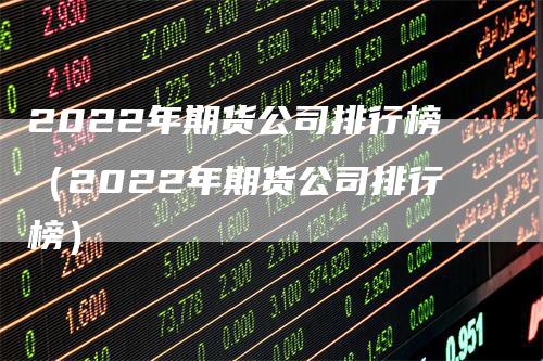 2022年期货公司排行榜（2022年期货公司排行榜）