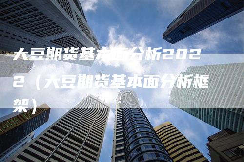大豆期货基本面分析2022（大豆期货基本面分析框架）